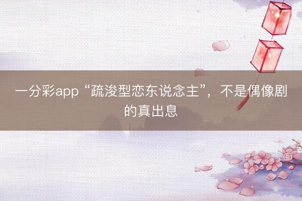 一分彩app “疏浚型戀東說念主”，不是偶像劇的真出息