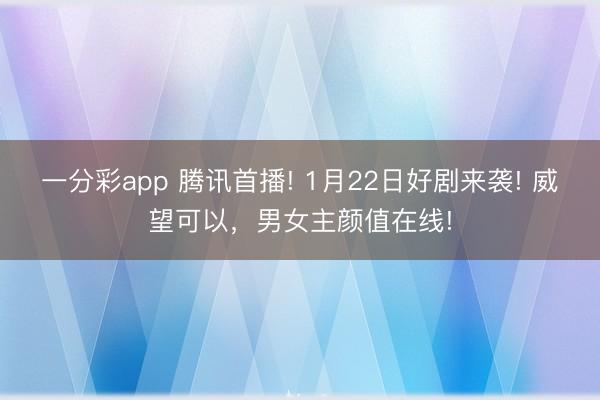 一分彩app 騰訊首播! 1月22日好劇來襲! 威望可以，男女主顏值在線!