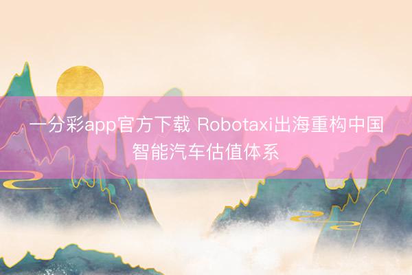一分彩app官方下載 Robotaxi出海重構中國智能汽車估值體系