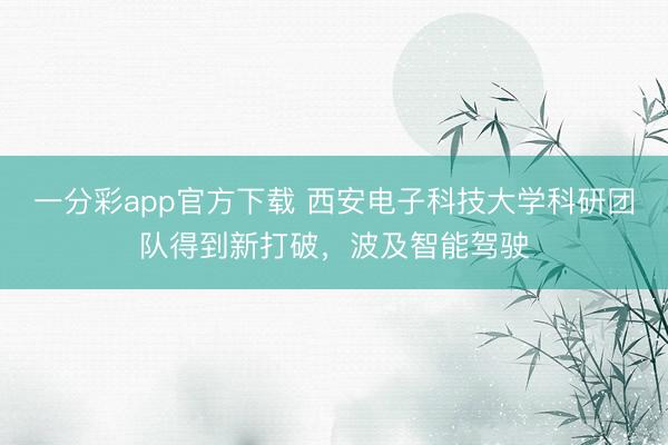 一分彩app官方下載 西安電子科技大學科研團隊得到新打破，波及智能駕駛
