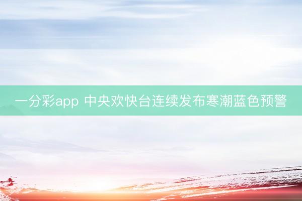 一分彩app 中央歡快臺連續發布寒潮藍色預警