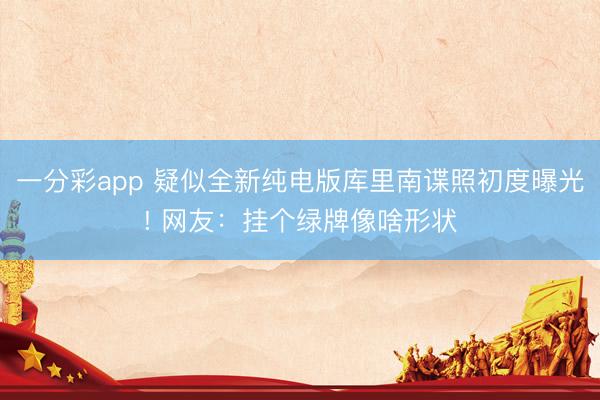 一分彩app 疑似全新純電版庫里南諜照初度曝光! 網(wǎng)友：掛個(gè)綠牌像啥形狀