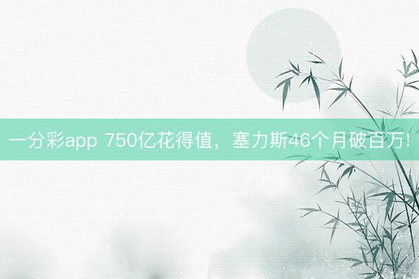 一分彩app 750億花得值，塞力斯46個月破百萬!