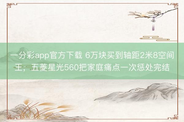 一分彩app官方下載 6萬(wàn)塊買(mǎi)到軸距2米8空間王，五菱星光560把家庭痛點(diǎn)一次懲處完結(jié)