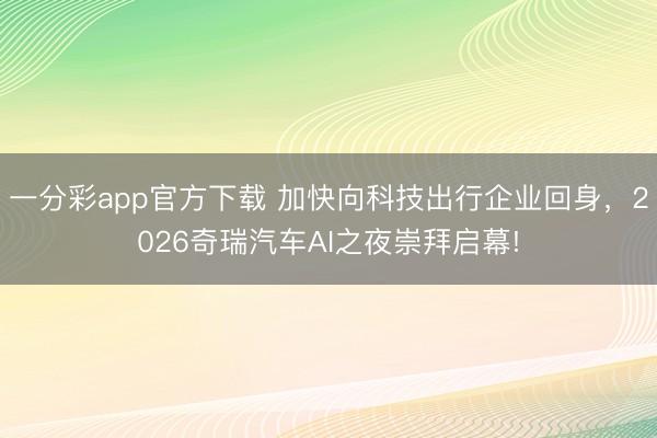 一分彩app官方下載 加快向科技出行企業回身，2026奇瑞汽車AI之夜崇拜啟幕!