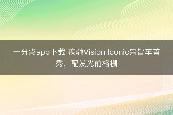 一分彩app下載 疾馳Vision Iconic宗旨車首秀，配發(fā)光前格柵