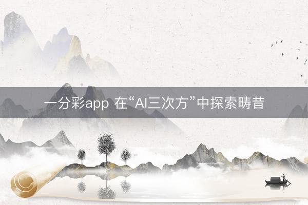 一分彩app 在“AI三次方”中探索疇昔