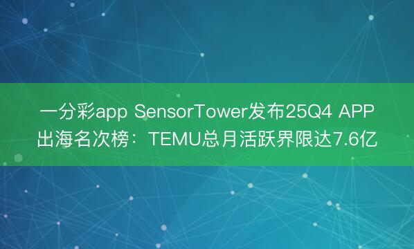 一分彩app SensorTower發布25Q4 APP出海名次榜：TEMU總月活躍界限達7.6億