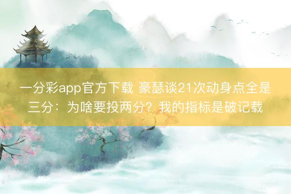 一分彩app官方下載 豪瑟談21次動身點全是三分：為啥要投兩分？我的指標(biāo)是破記載