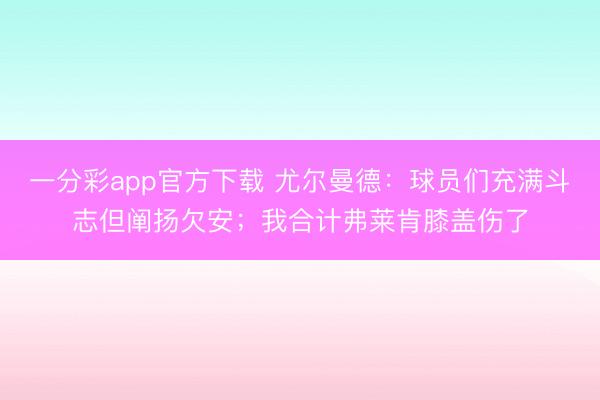 一分彩app官方下載 尤爾曼德：球員們充滿斗志但闡揚欠安；我合計弗萊肯膝蓋傷了