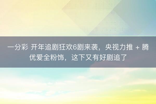 一分彩 開年追劇狂歡6劇來襲，央視力推 + 騰優(yōu)愛全粉飾，這下又有好劇追了