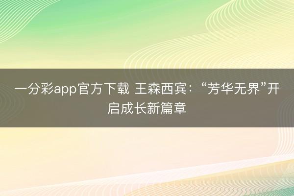 一分彩app官方下載 王森西賓：“芳華無界”開啟成長新篇章
