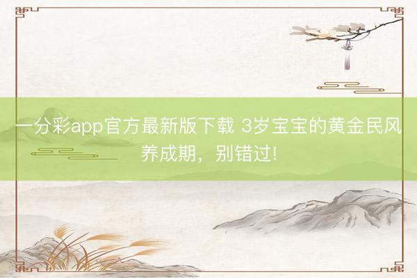 一分彩app官方最新版下載 3歲寶寶的黃金民風養成期，別錯過!