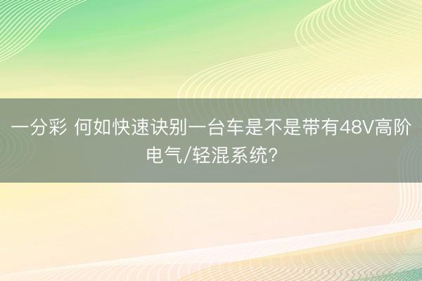 一分彩 何如快速訣別一臺車是不是帶有48V高階電氣/輕混系統?