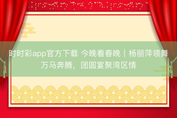時時彩app官方下載 今晚看春晚|楊麗萍領舞萬馬奔騰,團圓宴聚灣區(qū)情