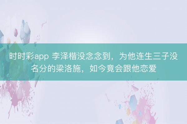 時時彩app 李澤楷沒念念到,為他連生三子沒名分的梁洛施,如今竟會跟他戀愛