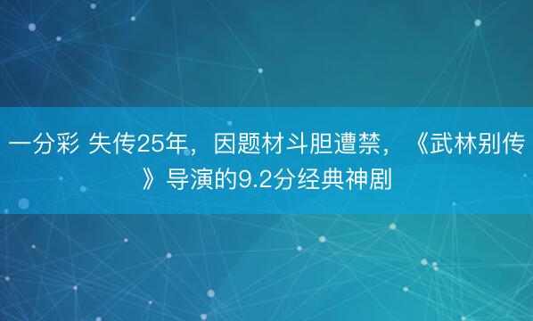 一分彩 失傳25年，因題材斗膽遭禁，《武林別傳》導演的9.2分經典神劇