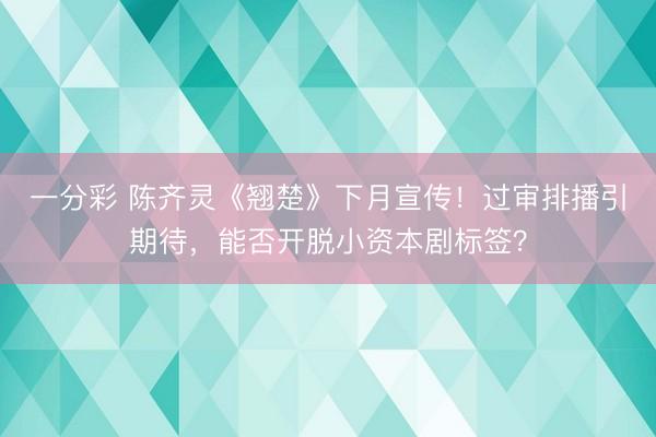 一分彩 陳齊靈《翹楚》下月宣傳！過審排播引期待，能否開脫小資本劇標(biāo)簽？