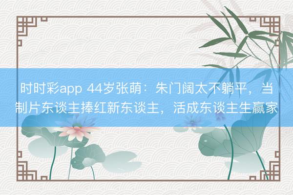 時時彩app 44歲張萌:朱門闊太不躺平,當制片東談主捧紅新東談主,活成東談主生贏家