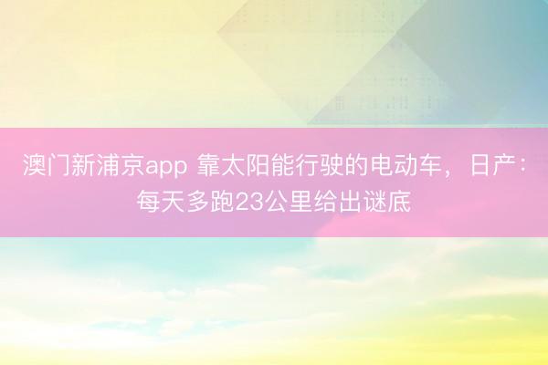 澳門新浦京app 靠太陽能行駛的電動車，日產：每天多跑23公里給出謎底