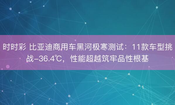 時時彩 比亞迪商用車黑河極寒測試:11款車型挑戰-36.4℃,性能超越筑牢品性根基
