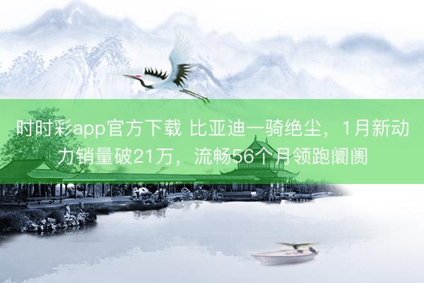 時(shí)時(shí)彩app官方下載 比亞迪一騎絕塵,1月新動(dòng)力銷(xiāo)量破21萬(wàn),流暢56個(gè)月領(lǐng)跑阛阓