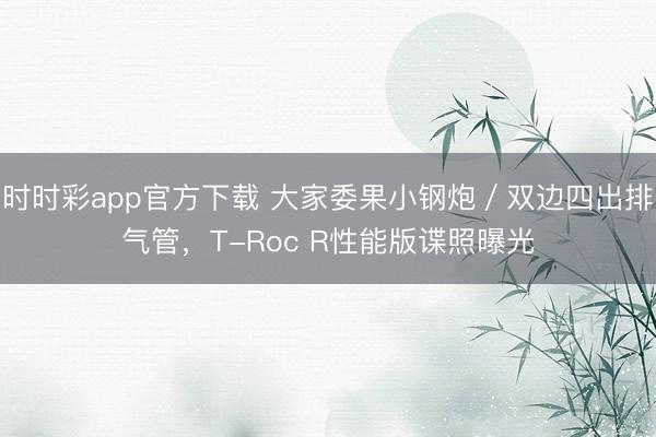 時時彩app官方下載 大家委果小鋼炮／雙邊四出排氣管，T-Roc R性能版諜照曝光