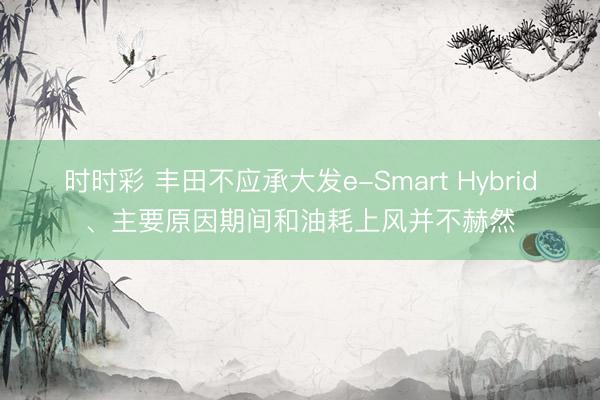時時彩 豐田不應承大發e-Smart Hybrid、主要原因期間和油耗上風并不赫然