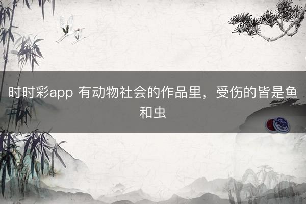 時時彩app 有動物社會的作品里，受傷的皆是魚和蟲