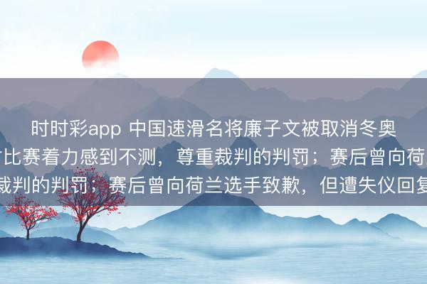 時(shí)時(shí)彩app 中國(guó)速滑名將廉子文被取消冬奧會(huì)獲利,今晨發(fā)文:對(duì)比賽著力感到不測(cè),尊重裁判的判罰;賽后曾向荷蘭選手致歉,但遭失儀回復(fù)