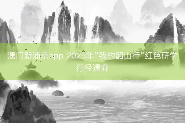 澳門新浦京app 2025年“我的韶山行”紅色研學(xué)行徑遺棄