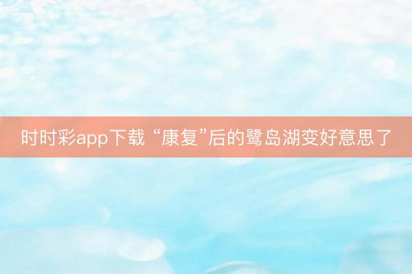 時時彩app下載 “康復(fù)”后的鷺島湖變好意思了