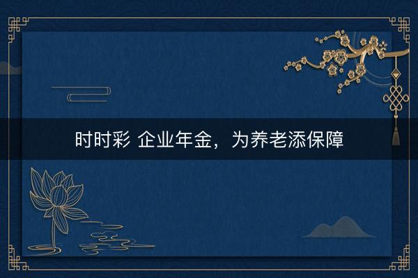 時時彩 企業年金,為養老添保障