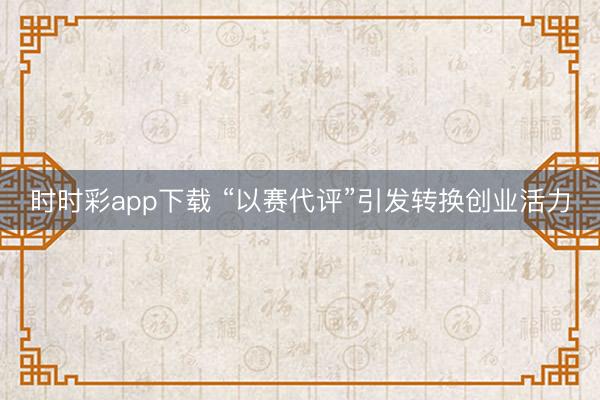 時時彩app下載 “以賽代評”引發(fā)轉(zhuǎn)換創(chuàng)業(yè)活力