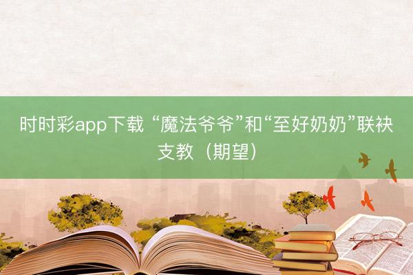 時(shí)時(shí)彩app下載 “魔法爺爺”和“至好奶奶”聯(lián)袂支教(期望)