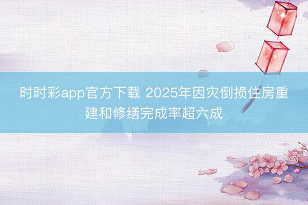 時時彩app官方下載 2025年因災(zāi)倒損住房重建和修繕完成率超六成