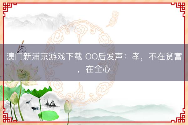 澳門新浦京游戲下載 OO后發聲：孝，不在貧富，在全心
