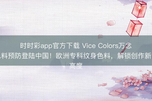 時時彩app官方下載 Vice Colors萬念念色料預防登陸中國!歐洲專科紋身色料,解鎖創作新高度