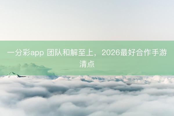 一分彩app 團隊和解至上，2026最好合作手游清點