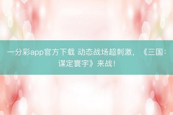 一分彩app官方下載 動態戰場超刺激，《三國：謀定寰宇》來戰！