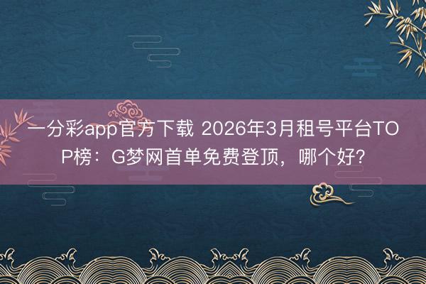 一分彩app官方下載 2026年3月租號平臺TOP榜：G夢網(wǎng)首單免費(fèi)登頂，哪個(gè)好？