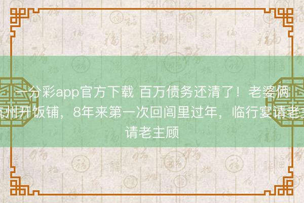 一分彩app官方下載 百萬債務(wù)還清了！老婆倆在杭州開飯鋪，8年來第一次回閭里過年，臨行宴請(qǐng)老主顧