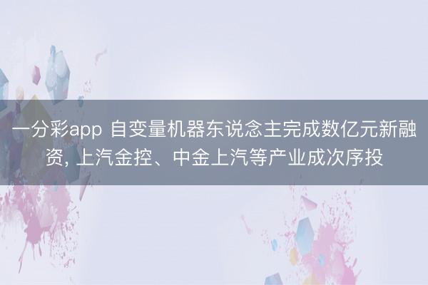 一分彩app 自變量機器東說念主完成數億元新融資, 上汽金控、中金上汽等產業成次序投