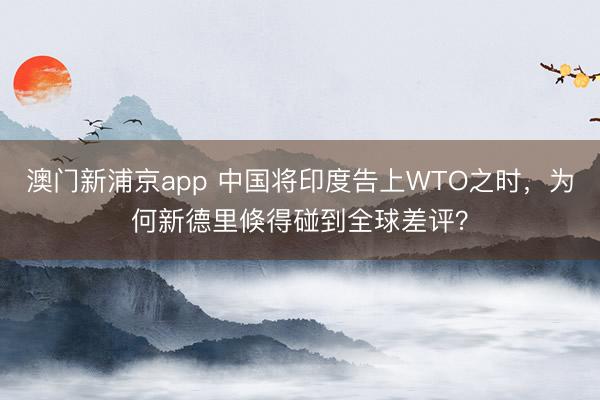 澳門新浦京app 中國將印度告上WTO之時，為何新德里倏得碰到全球差評？