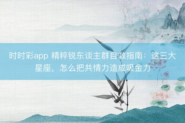 時時彩app 精粹銳東談主群自救指南：這三大星座，怎么把共情力造成吸金力