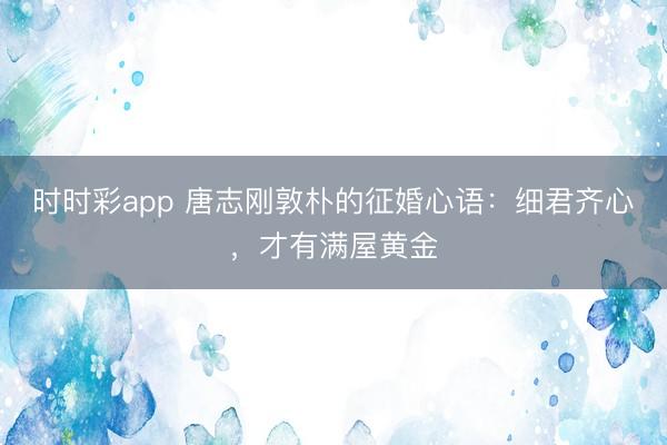 時(shí)時(shí)彩app 唐志剛敦樸的征婚心語(yǔ)：細(xì)君齊心，才有滿屋黃金