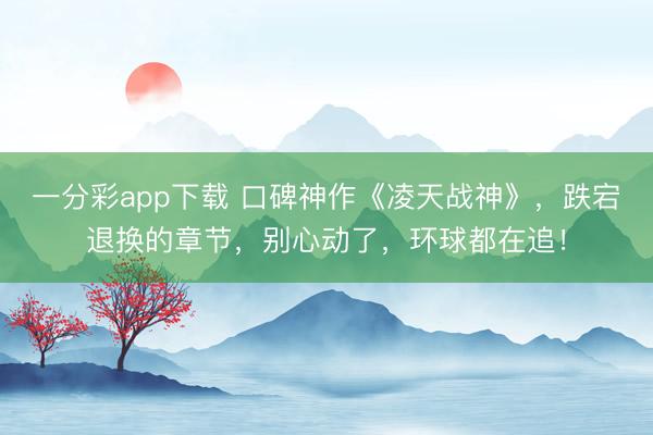 一分彩app下載 口碑神作《凌天戰神》，跌宕退換的章節，別心動了，環球都在追！