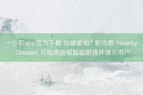 一分彩app官方下載 怕被偷拍? 新詐欺 Nearby Glasses 可檢測(cè)近鄰智能眼鏡并請(qǐng)示用戶