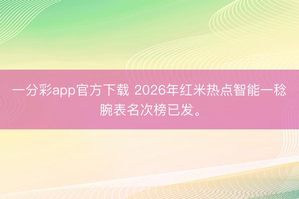 一分彩app官方下載 2026年紅米熱點智能一稔腕表名次榜已發。
