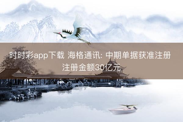 時(shí)時(shí)彩app下載 海格通訊: 中期單據(jù)獲準(zhǔn)注冊(cè) 注冊(cè)金額30億元